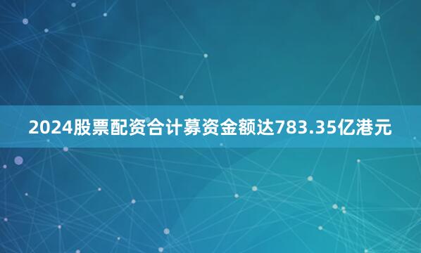 2024股票配资合计募资金额达783.35亿港元