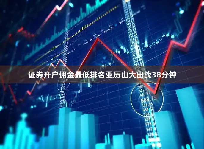 证券开户佣金最低排名亚历山大出战38分钟
