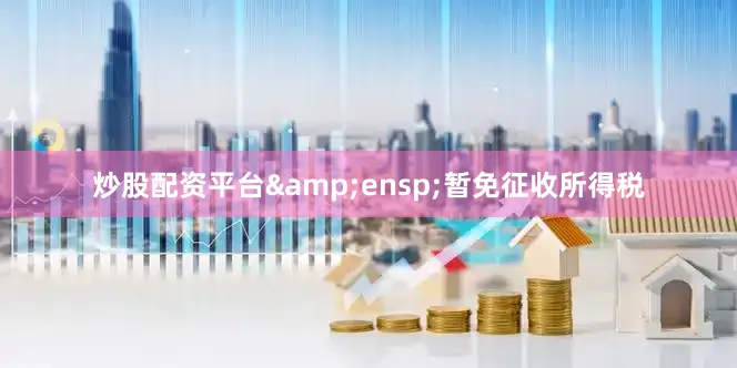 炒股配资平台&ensp;暂免征收所得税