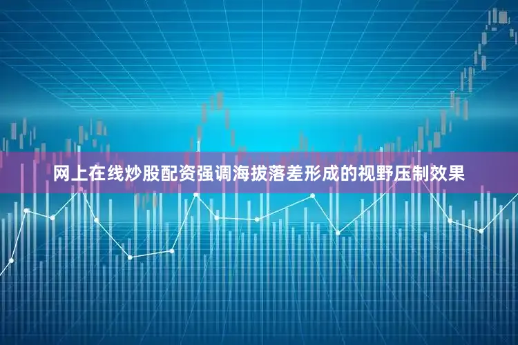 网上在线炒股配资强调海拔落差形成的视野压制效果