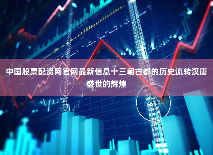 中国股票配资网官网最新信息十三朝古都的历史流转汉唐盛世的辉煌