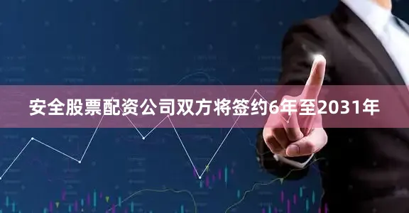 安全股票配资公司双方将签约6年至2031年