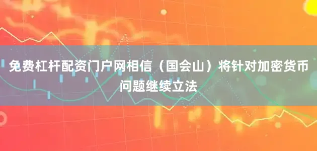 免费杠杆配资门户网相信（国会山）将针对加密货币问题继续立法