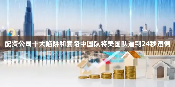 配资公司十大陷阱和套路中国队将美国队逼到24秒违例