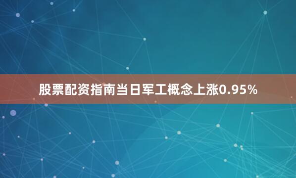股票配资指南当日军工概念上涨0.95%