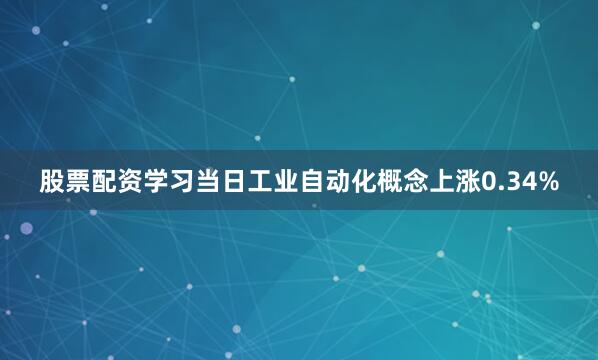 股票配资学习当日工业自动化概念上涨0.34%