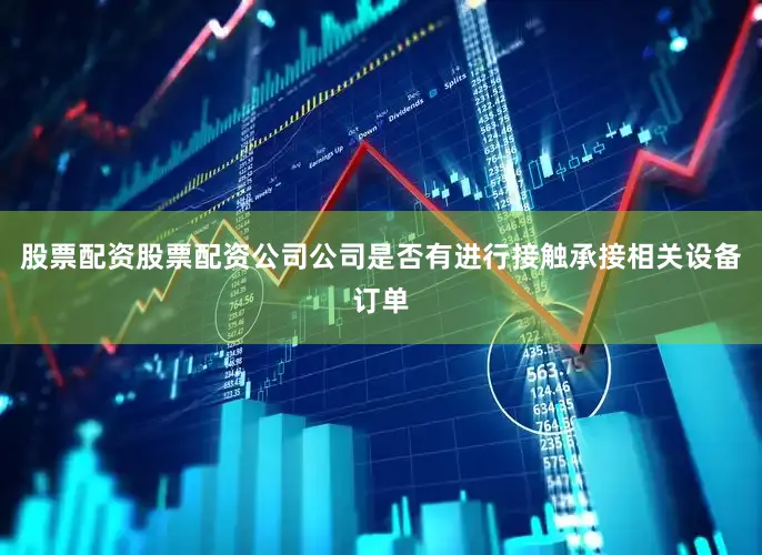 股票配资股票配资公司公司是否有进行接触承接相关设备订单