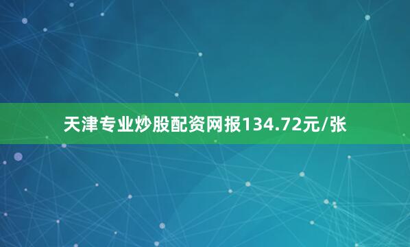 天津专业炒股配资网报134.72元/张