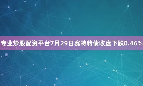 专业炒股配资平台7月29日赛特转债收盘下跌0.46%