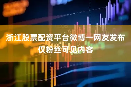 浙江股票配资平台微博一网友发布仅粉丝可见内容