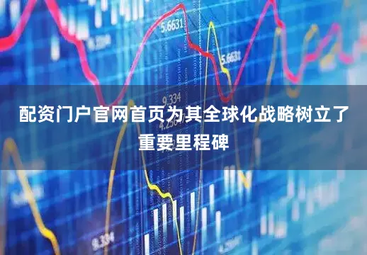 配资门户官网首页为其全球化战略树立了重要里程碑