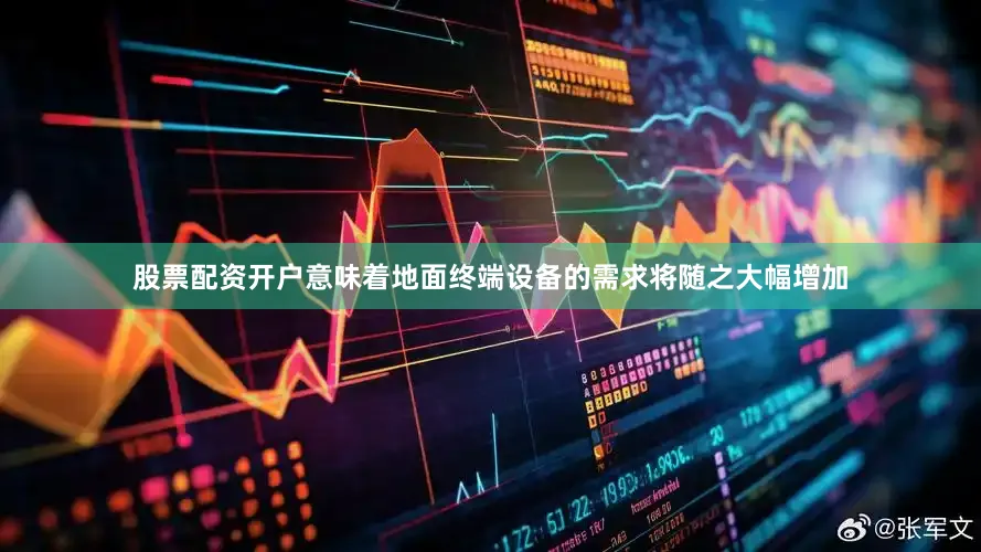 股票配资开户意味着地面终端设备的需求将随之大幅增加