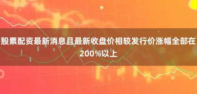 股票配资最新消息且最新收盘价相较发行价涨幅全部在200%以上