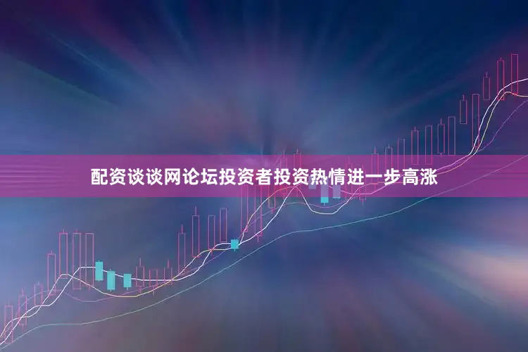配资谈谈网论坛投资者投资热情进一步高涨