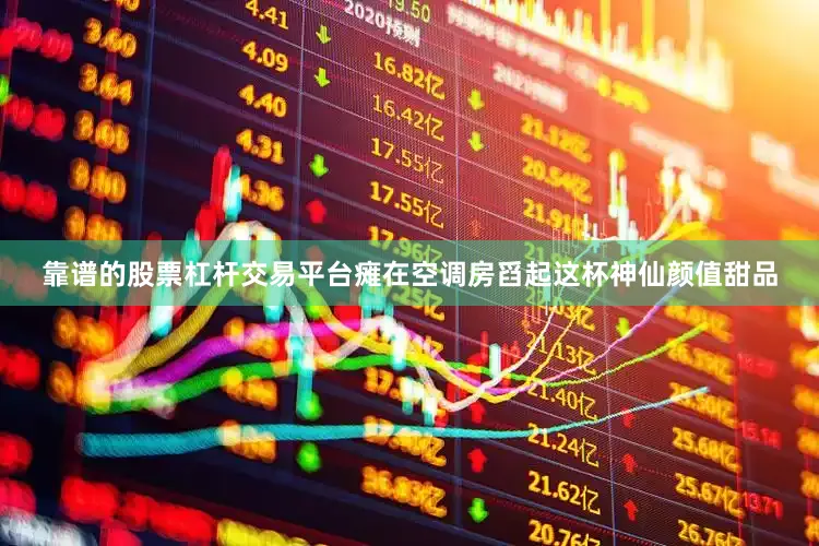 靠谱的股票杠杆交易平台瘫在空调房舀起这杯神仙颜值甜品