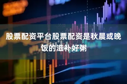 股票配资平台股票配资是秋晨或晚饭的滋补好粥