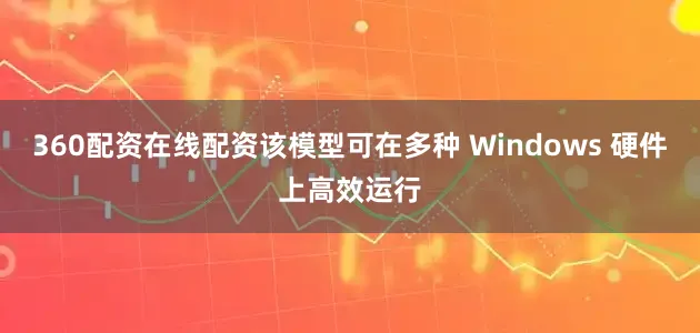 360配资在线配资该模型可在多种 Windows 硬件上高效运行