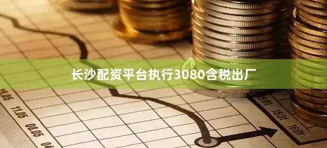 长沙配资平台执行3080含税出厂
