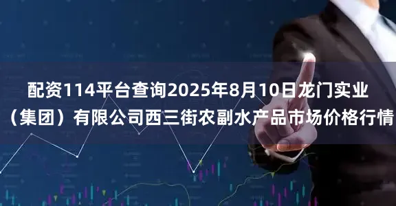 配资114平台查询2025年8月10日龙门实业（集团）有限公司西三街农副水产品市场价格行情