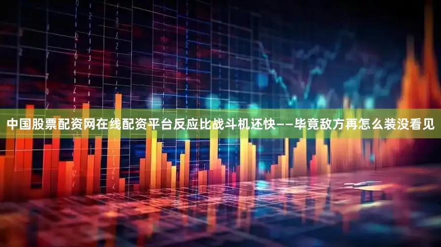 中国股票配资网在线配资平台反应比战斗机还快——毕竟敌方再怎么装没看见