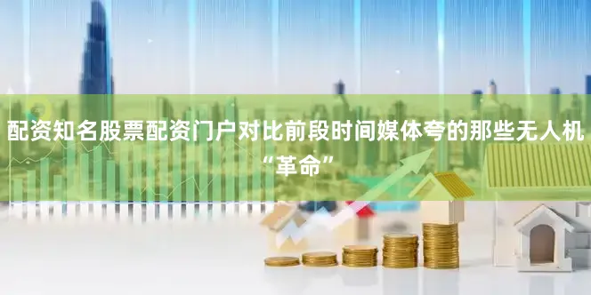 配资知名股票配资门户对比前段时间媒体夸的那些无人机“革命”