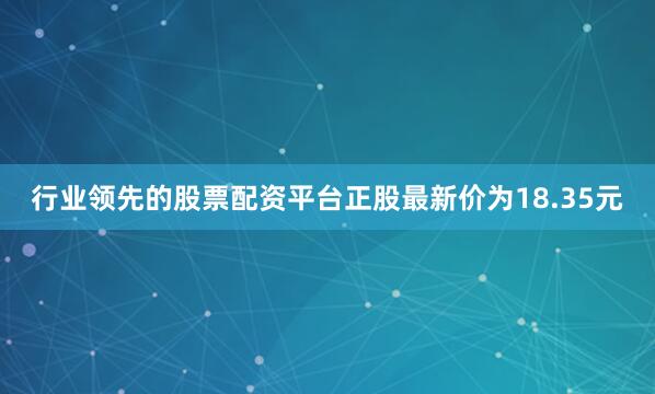 行业领先的股票配资平台正股最新价为18.35元