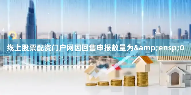线上股票配资门户网因回售申报数量为&ensp;0