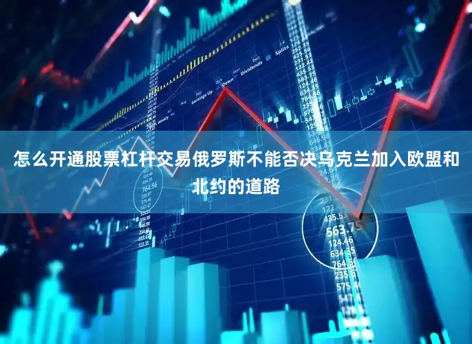 怎么开通股票杠杆交易俄罗斯不能否决乌克兰加入欧盟和北约的道路