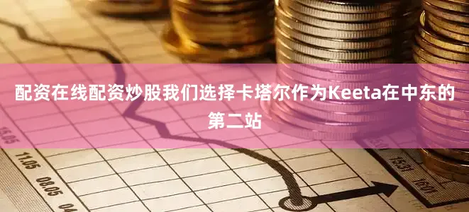 配资在线配资炒股我们选择卡塔尔作为Keeta在中东的第二站